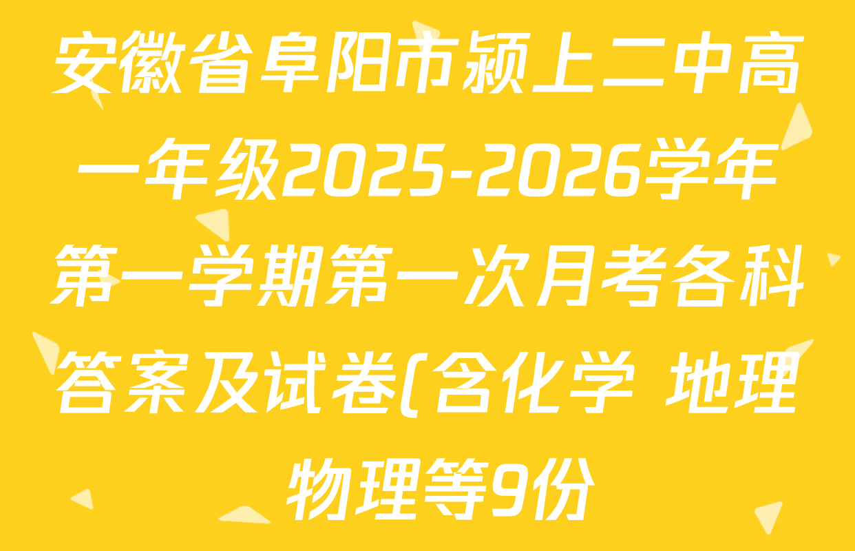 安徽省阜阳市颍上二中高一年级2025-2026学年第一学期第一次月考各科答案及试卷(含化学 地理 物理等9份) 安徽省阜阳市颍上二中高一年级2025-2026学年第一学期第一次月考各科答案及试卷(含化学 地理 物理等9份)